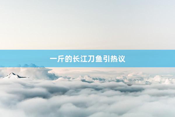 一斤的长江刀鱼引热议